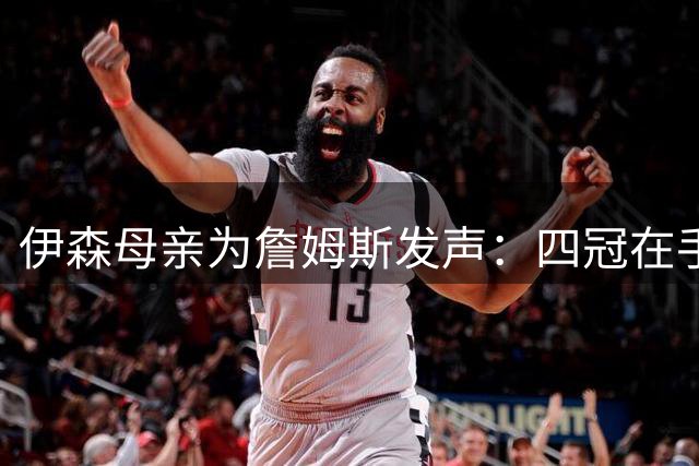 伊森母亲为詹姆斯发声：四冠在手无需再证 请停止无端指责